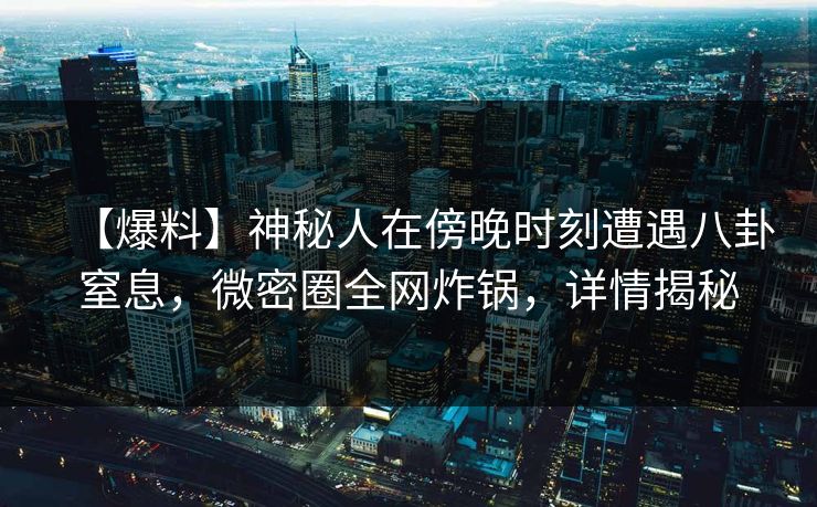 【爆料】神秘人在傍晚时刻遭遇八卦窒息，微密圈全网炸锅，详情揭秘