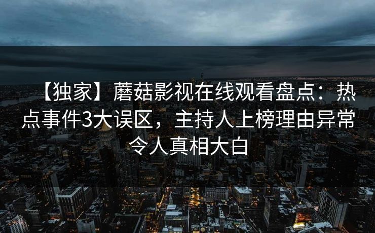 【独家】蘑菇影视在线观看盘点：热点事件3大误区，主持人上榜理由异常令人真相大白