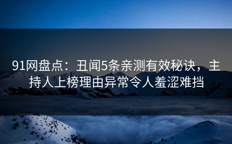 91网盘点：丑闻5条亲测有效秘诀，主持人上榜理由异常令人羞涩难挡
