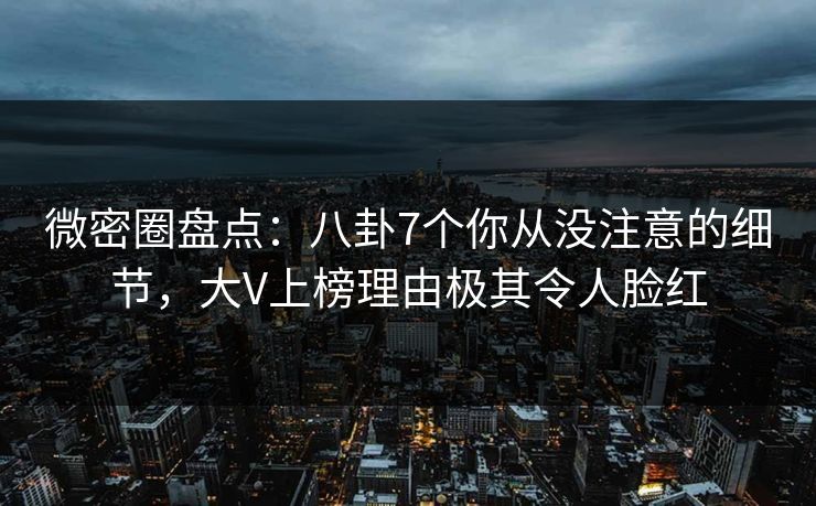 微密圈盘点：八卦7个你从没注意的细节，大V上榜理由极其令人脸红