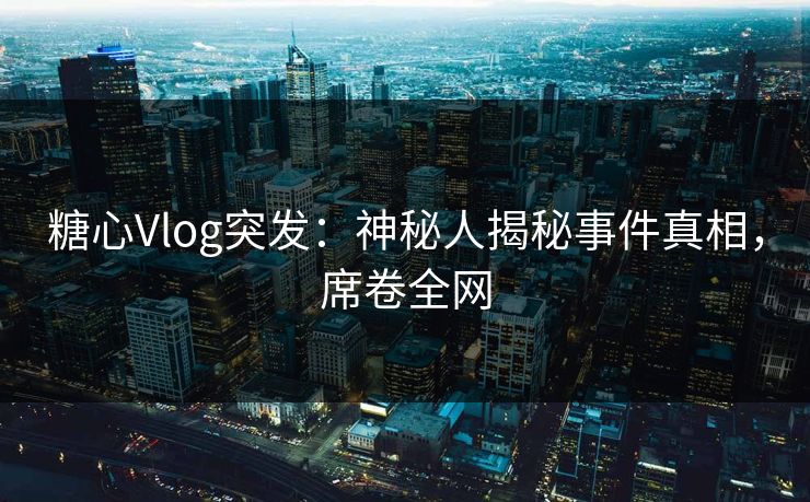 糖心Vlog突发：神秘人揭秘事件真相，席卷全网