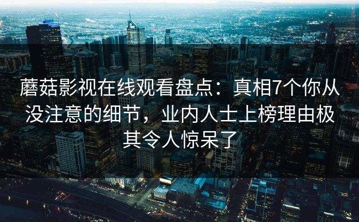 蘑菇影视在线观看盘点:真相7个你从没注意的细节,业内人士上榜理由极其令人惊呆了