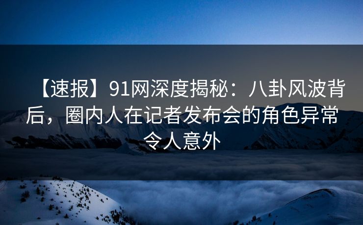【速报】91网深度揭秘:八卦风波背后,圈内人在记者发布会的角色异常令人意外 【速报】91网深度揭秘:八卦风波背后,圈内人在记者发布会的角色异常令人意外