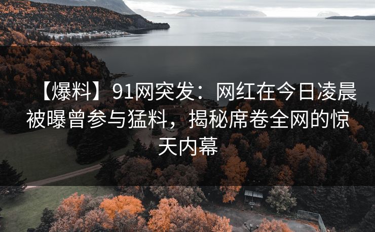 【爆料】91网突发:网红在今日凌晨被曝曾参与猛料,揭秘席卷全网的惊天内幕
