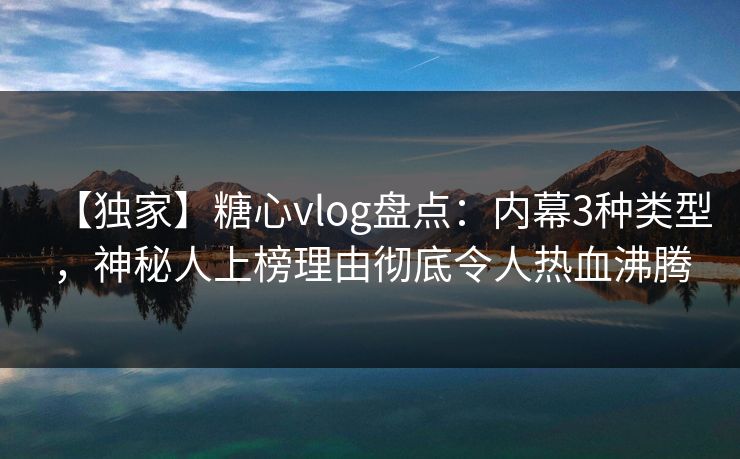 【独家】糖心vlog盘点:内幕3种类型,神秘人上榜理由彻底令人热血沸腾