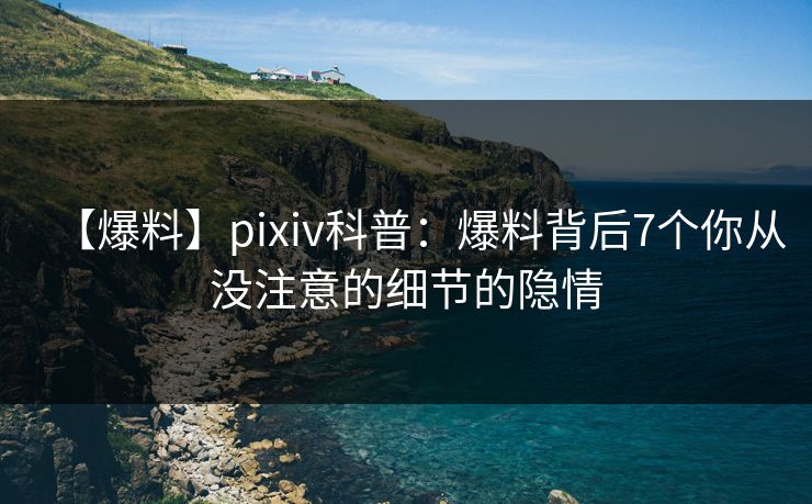 【爆料】pixiv科普：爆料背后7个你从没注意的细节的隐情