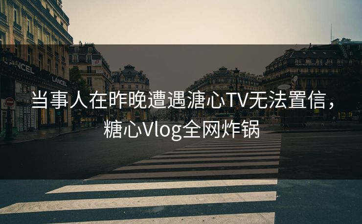 当事人在昨晚遭遇溏心TV无法置信，糖心Vlog全网炸锅