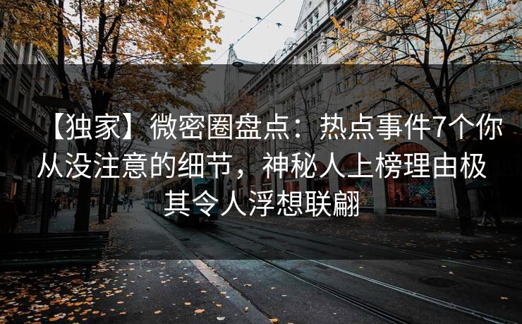 【独家】微密圈盘点：热点事件7个你从没注意的细节，神秘人上榜理由极其令人浮想联翩
