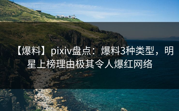 【爆料】pixiv盘点：爆料3种类型，明星上榜理由极其令人爆红网络