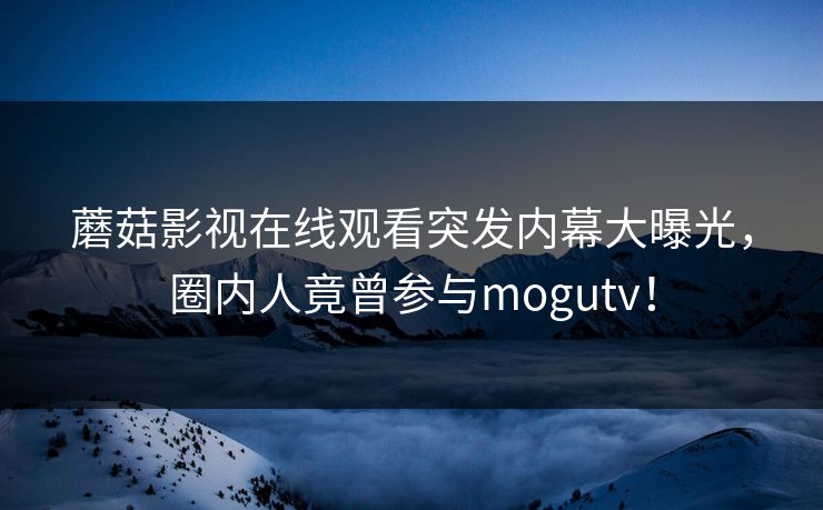 蘑菇影视在线观看突发内幕大曝光,圈内人竟曾参与mogutv!