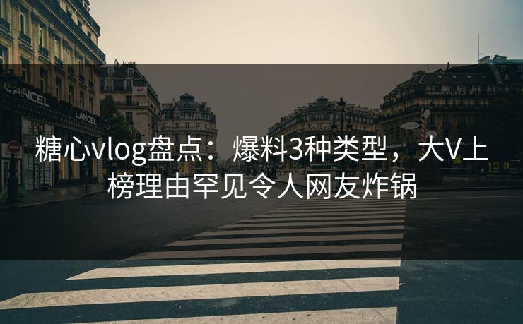 糖心vlog盘点：爆料3种类型，大V上榜理由罕见令人网友炸锅