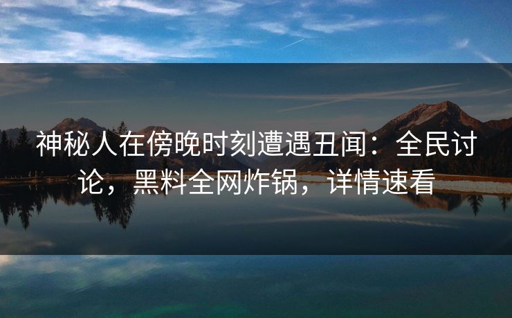 神秘人在傍晚时刻遭遇丑闻:全民讨论,黑料全网炸锅,详情速看