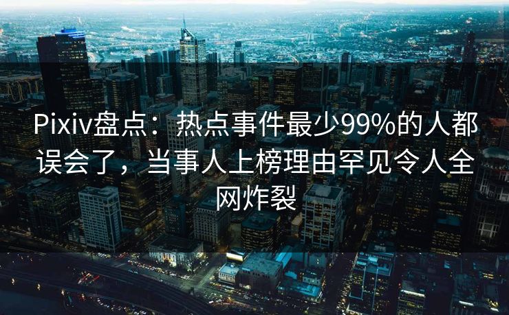 Pixiv盘点：热点事件最少99%的人都误会了，当事人上榜理由罕见令人全网炸裂