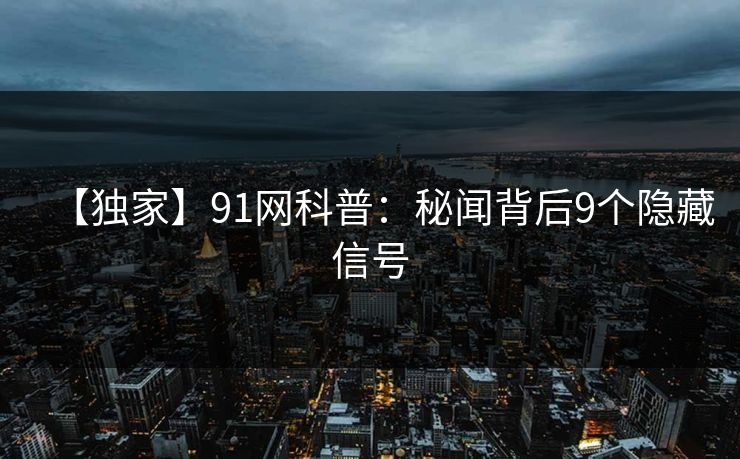 【独家】91网科普：秘闻背后9个隐藏信号