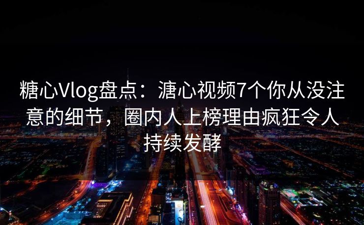 糖心Vlog盘点：溏心视频7个你从没注意的细节，圈内人上榜理由疯狂令人持续发酵