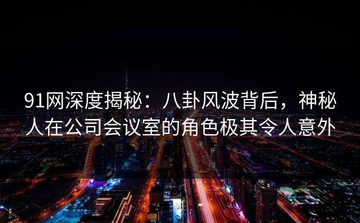 91网深度揭秘：八卦风波背后，神秘人在公司会议室的角色极其令人意外