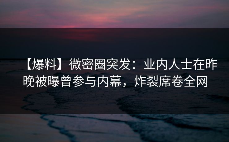【爆料】微密圈突发：业内人士在昨晚被曝曾参与内幕，炸裂席卷全网