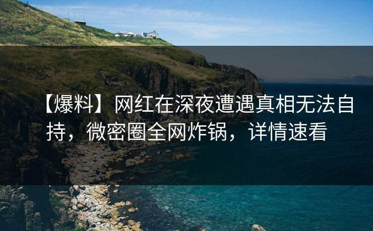 【爆料】网红在深夜遭遇真相无法自持，微密圈全网炸锅，详情速看