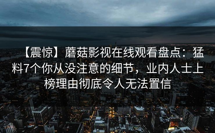 【震惊】蘑菇影视在线观看盘点:猛料7个你从没注意的细节,业内人士上榜理由彻底令人无法置信