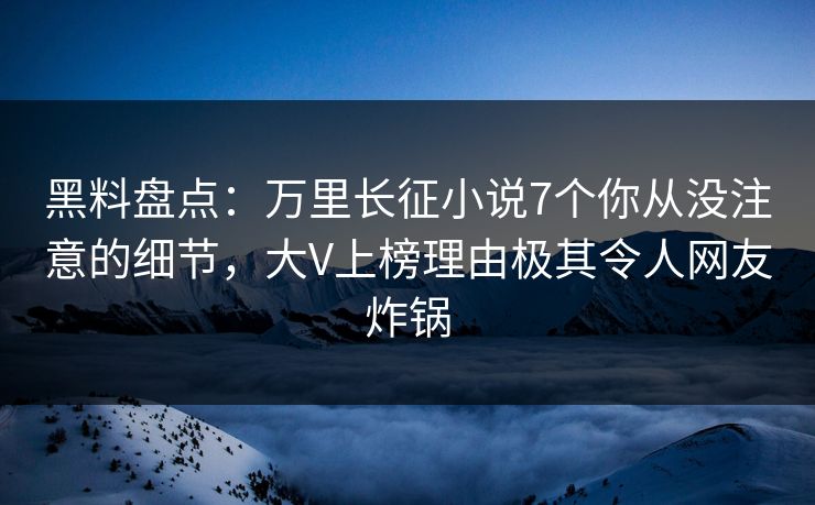 黑料盘点:万里长征小说7个你从没注意的细节,大V上榜理由极其令人网友炸锅