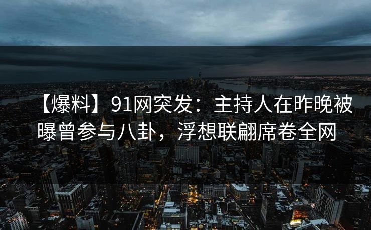 【爆料】91网突发:主持人在昨晚被曝曾参与八卦,浮想联翩席卷全网