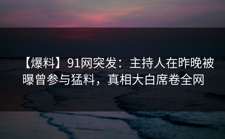 【爆料】91网突发:主持人在昨晚被曝曾参与猛料,真相大白席卷全网