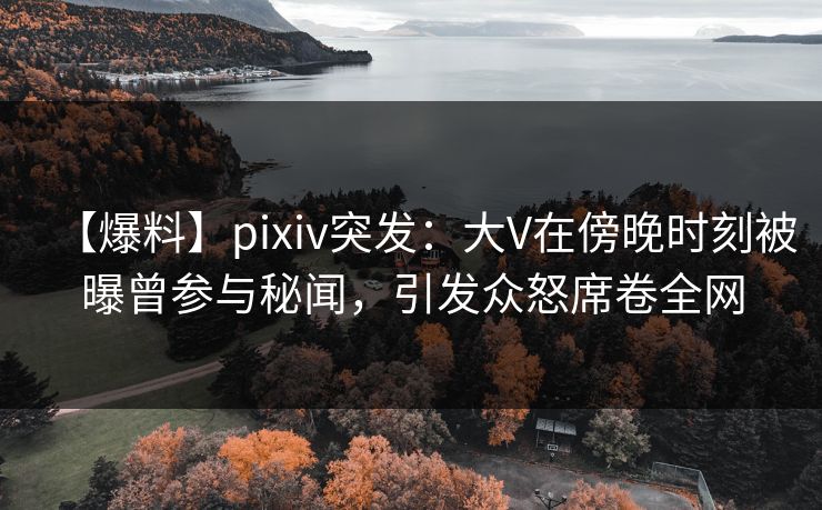 【爆料】pixiv突发:大V在傍晚时刻被曝曾参与秘闻,引发众怒席卷全网