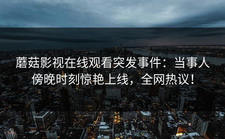 蘑菇影视在线观看突发事件：当事人傍晚时刻惊艳上线，全网热议！