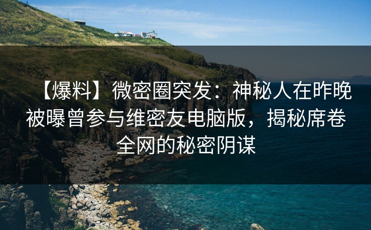 【爆料】微密圈突发:神秘人在昨晚被曝曾参与维密友电脑版,揭秘席卷全网的秘密阴谋 【爆料】微密圈突发:神秘人在昨晚被曝曾参与维密友电脑版,揭秘席卷全网的秘密阴谋