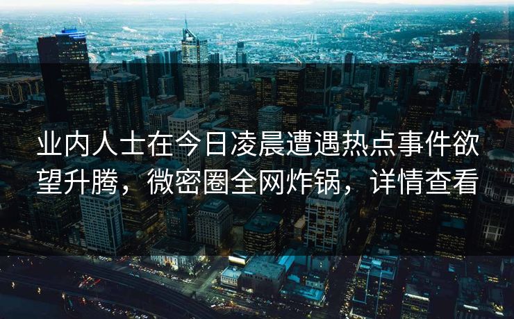 业内人士在今日凌晨遭遇热点事件欲望升腾，微密圈全网炸锅，详情查看