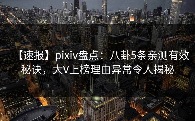【速报】pixiv盘点：八卦5条亲测有效秘诀，大V上榜理由异常令人揭秘