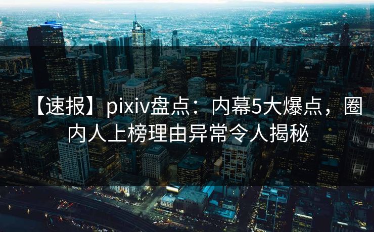 【速报】pixiv盘点：内幕5大爆点，圈内人上榜理由异常令人揭秘