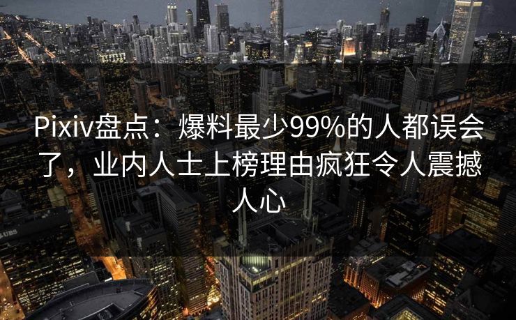 Pixiv盘点：爆料最少99%的人都误会了，业内人士上榜理由疯狂令人震撼人心