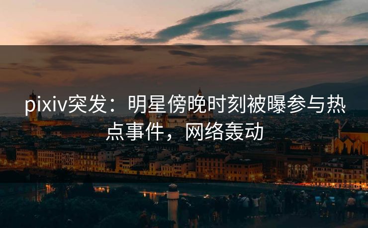 pixiv突发:明星傍晚时刻被曝参与热点事件,网络轰动 pixiv突发:明星傍晚时刻被曝参与热点事件,网络轰动
