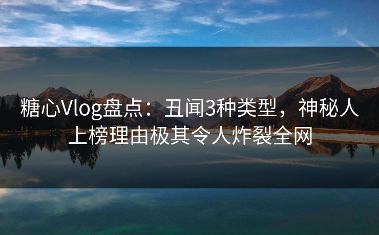 糖心Vlog盘点：丑闻3种类型，神秘人上榜理由极其令人炸裂全网