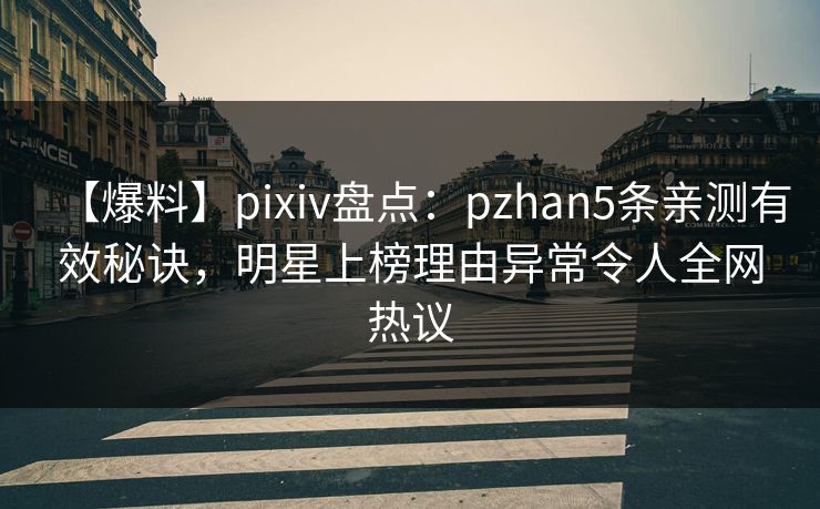 【爆料】pixiv盘点：pzhan5条亲测有效秘诀，明星上榜理由异常令人全网热议