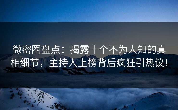微密圈盘点：揭露十个不为人知的真相细节，主持人上榜背后疯狂引热议！