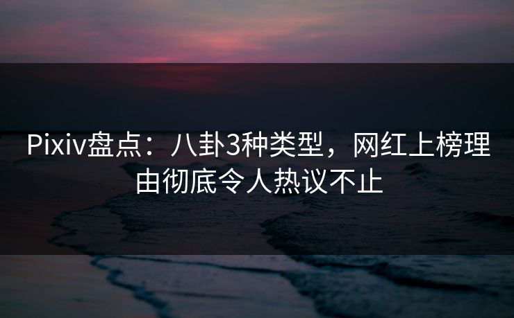 Pixiv盘点：八卦3种类型，网红上榜理由彻底令人热议不止