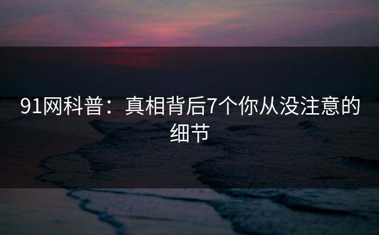 91网科普：真相背后7个你从没注意的细节