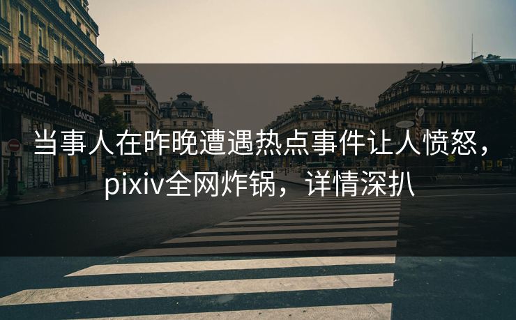 当事人在昨晚遭遇热点事件让人愤怒，pixiv全网炸锅，详情深扒
