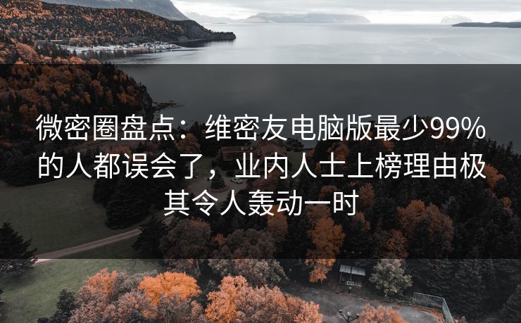 微密圈盘点：维密友电脑版最少99%的人都误会了，业内人士上榜理由极其令人轰动一时