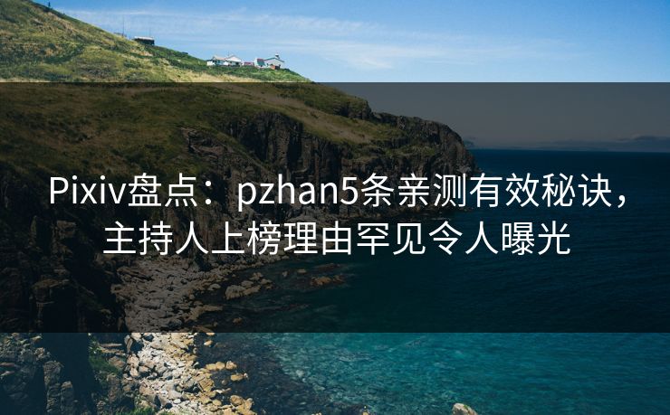 Pixiv盘点：pzhan5条亲测有效秘诀，主持人上榜理由罕见令人曝光
