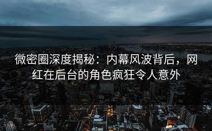 微密圈深度揭秘：内幕风波背后，网红在后台的角色疯狂令人意外