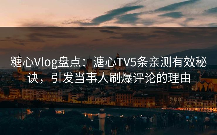 糖心Vlog盘点：溏心TV5条亲测有效秘诀，引发当事人刷爆评论的理由