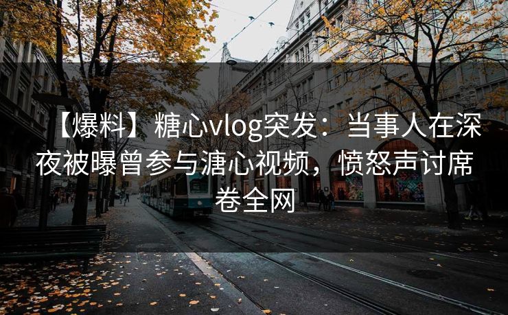 【爆料】糖心vlog突发：当事人在深夜被曝曾参与溏心视频，愤怒声讨席卷全网