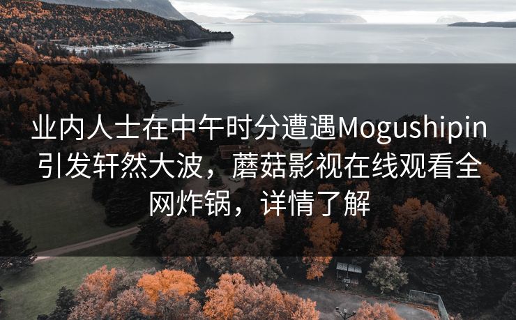 业内人士在中午时分遭遇Mogushipin引发轩然大波，蘑菇影视在线观看全网炸锅，详情了解