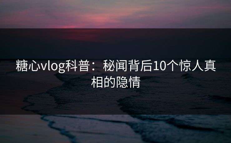 糖心vlog科普：秘闻背后10个惊人真相的隐情