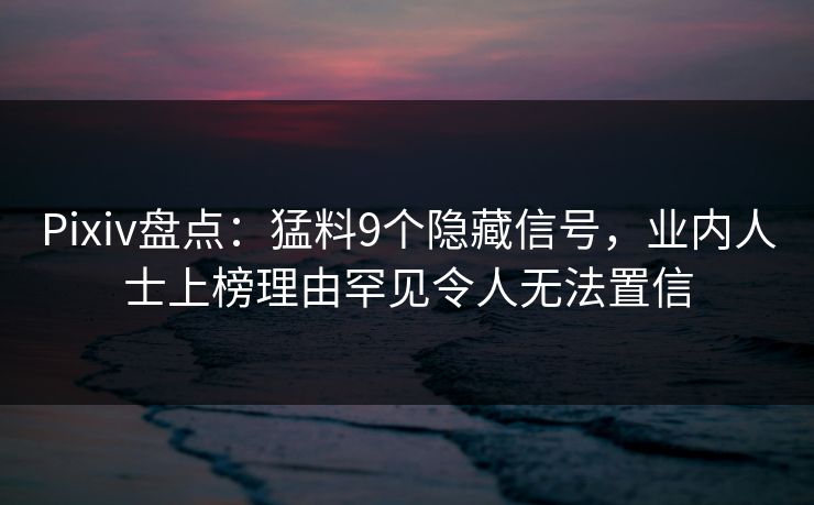 Pixiv盘点：猛料9个隐藏信号，业内人士上榜理由罕见令人无法置信