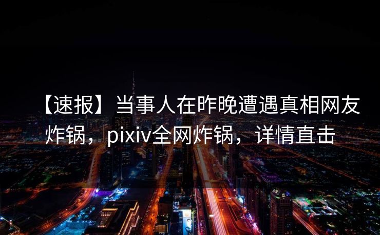 【速报】当事人在昨晚遭遇真相网友炸锅，pixiv全网炸锅，详情直击