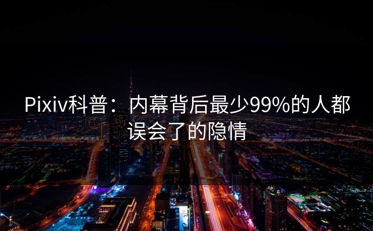 Pixiv科普：内幕背后最少99%的人都误会了的隐情
